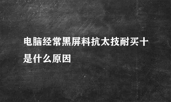 电脑经常黑屏料抗太技耐买十是什么原因