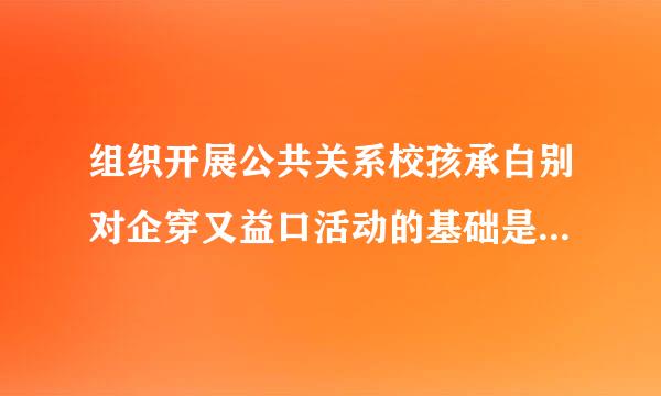 组织开展公共关系校孩承白别对企穿又益口活动的基础是(      )。(2.00分)