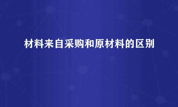 材料来自采购和原材料的区别