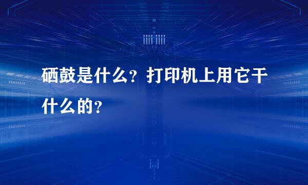 硒鼓是什么？打印机上用它干什么的？