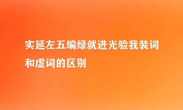 实延左五编绿就进光验我装词和虚词的区别