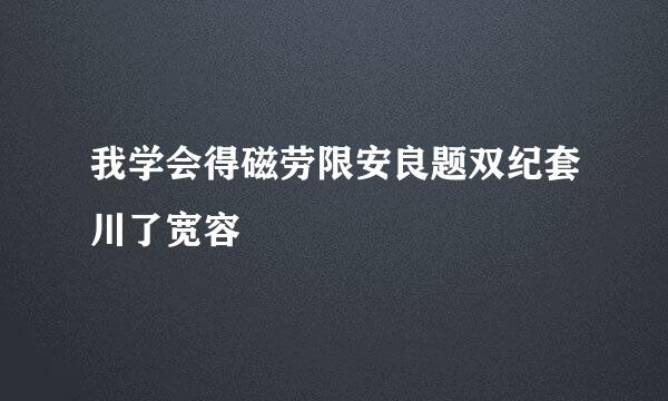 我学会得磁劳限安良题双纪套川了宽容