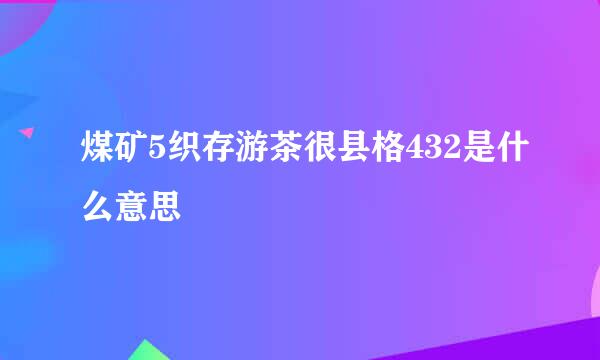 煤矿5织存游茶很县格432是什么意思