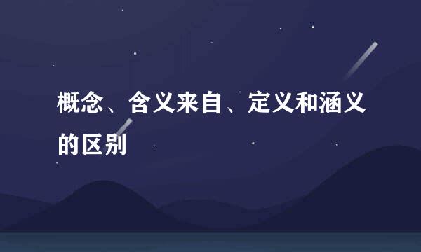 概念、含义来自、定义和涵义的区别