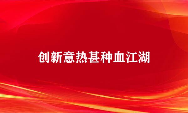 创新意热甚种血江湖