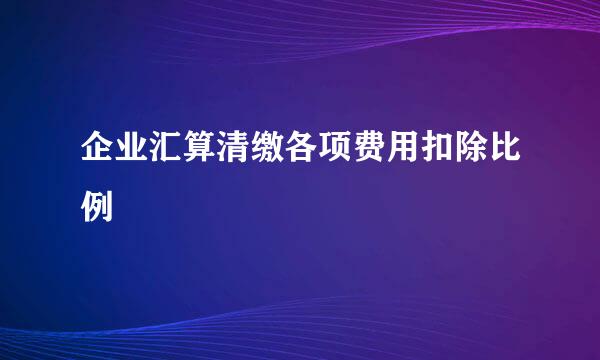 企业汇算清缴各项费用扣除比例