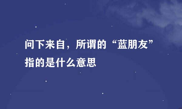 问下来自，所谓的“蓝朋友”指的是什么意思