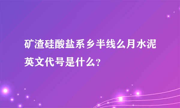 矿渣硅酸盐系乡半线么月水泥英文代号是什么？