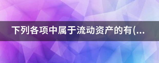 下列各项中属于流动资产的有(