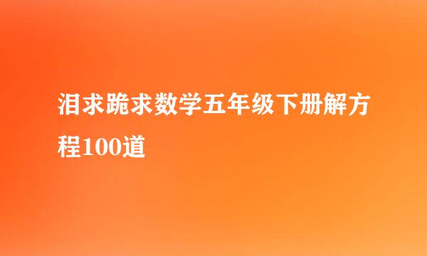 泪求跪求数学五年级下册解方程100道