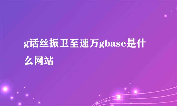 g话丝振卫至速万gbase是什么网站