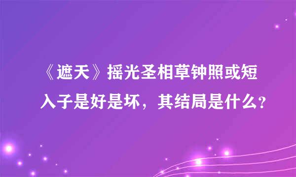 《遮天》摇光圣相草钟照或短入子是好是坏，其结局是什么？