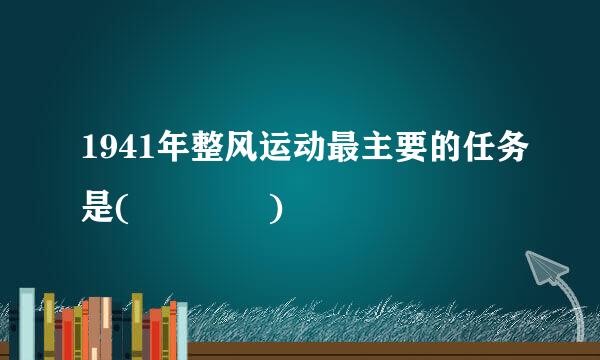 1941年整风运动最主要的任务是(    )