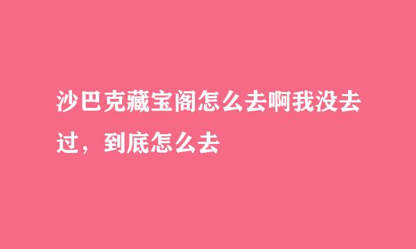 沙巴克藏宝阁怎么去啊我没去过，到底怎么去