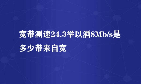 宽带测速24.3举以酒8Mb/s是多少带来自宽