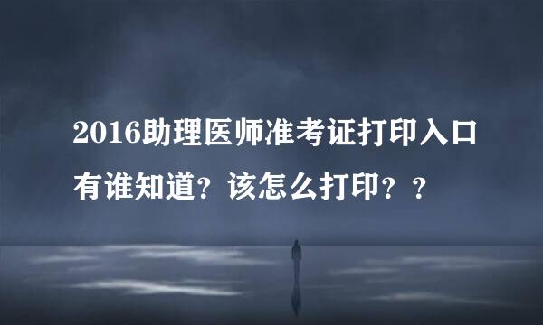 2016助理医师准考证打印入口有谁知道？该怎么打印？？