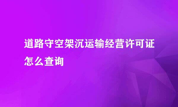 道路守空架沉运输经营许可证怎么查询