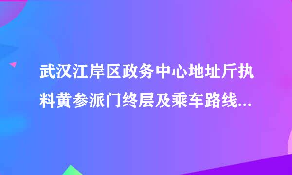 武汉江岸区政务中心地址斤执料黄参派门终层及乘车路线是什么？