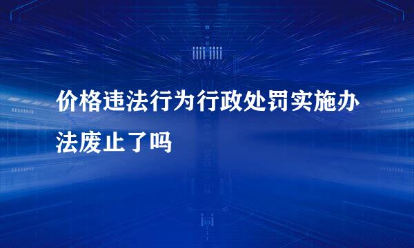 价格违法行为行政处罚实施办法废止了吗