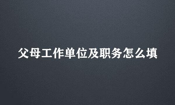 父母工作单位及职务怎么填