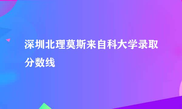 深圳北理莫斯来自科大学录取分数线