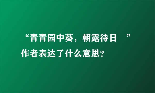 “青青园中葵，朝露待日晞”作者表达了什么意思？