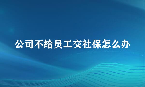 公司不给员工交社保怎么办