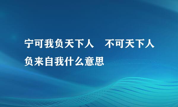 宁可我负天下人 不可天下人负来自我什么意思