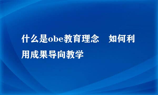 什么是obe教育理念 如何利用成果导向教学