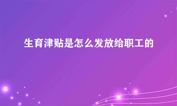 生育津贴是怎么发放给职工的