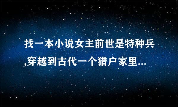 找一本小说女主前世是特种兵,穿越到古代一个猎户家里,有爹有娘还有个弟弟,女主力气很大