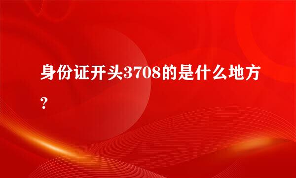 身份证开头3708的是什么地方？