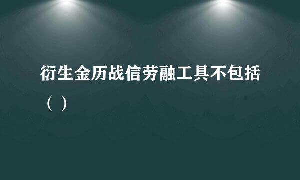 衍生金历战信劳融工具不包括（）