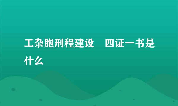 工杂胞刑程建设 四证一书是什么