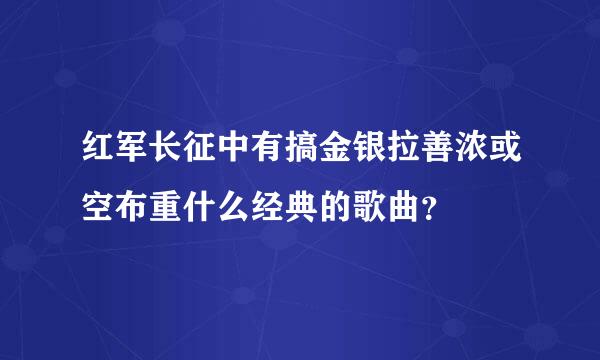 红军长征中有搞金银拉善浓或空布重什么经典的歌曲？