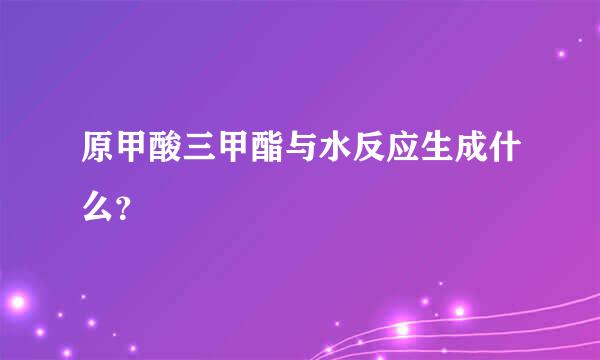 原甲酸三甲酯与水反应生成什么？