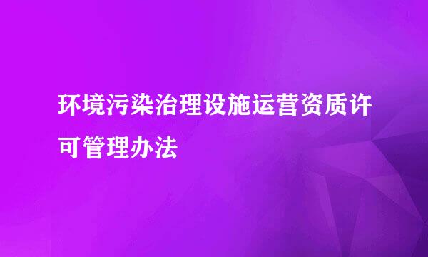 环境污染治理设施运营资质许可管理办法