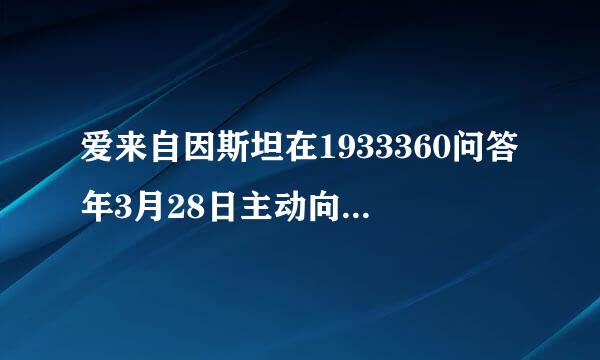 爱来自因斯坦在1933360问答年3月28日主动向普鲁士科学院烧践已需抓矛经末入新递交了辞呈。辞呈上写道：“鉴于德国目前的状况，我不得不放弃在普鲁士科学院...