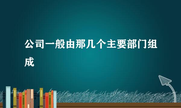 公司一般由那几个主要部门组成