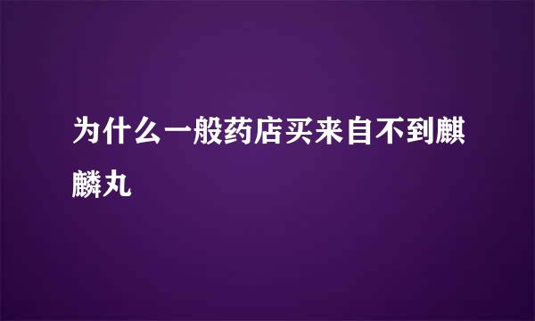 为什么一般药店买来自不到麒麟丸