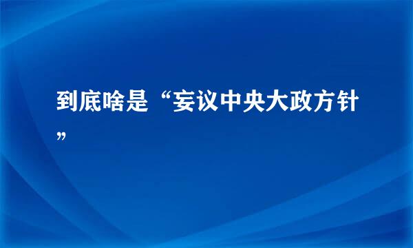 到底啥是“妄议中央大政方针”