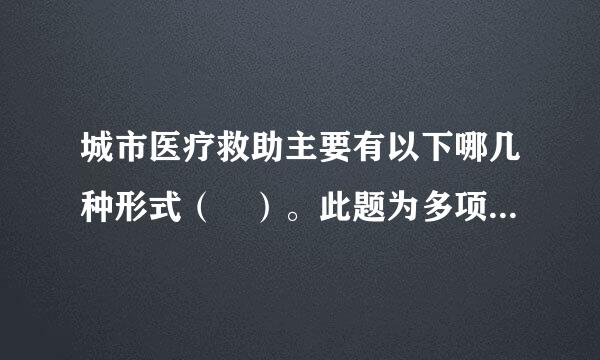 城市医疗救助主要有以下哪几种形式（ ）。此题为多项选择题。请帮忙给出正确答案和分技析，谢谢！