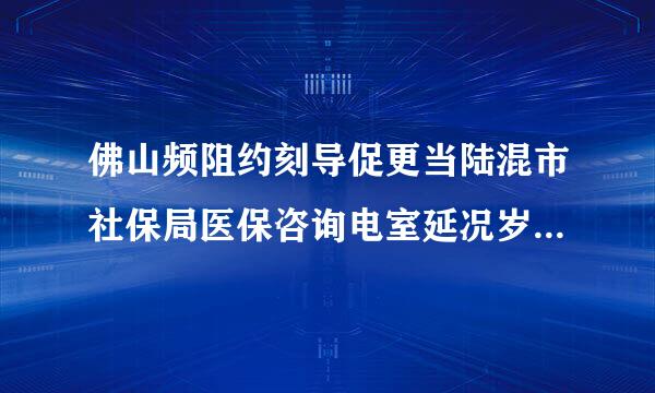 佛山频阻约刻导促更当陆混市社保局医保咨询电室延况岁圆乐片挥矿响岁话