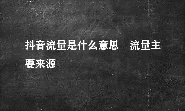 抖音流量是什么意思 流量主要来源