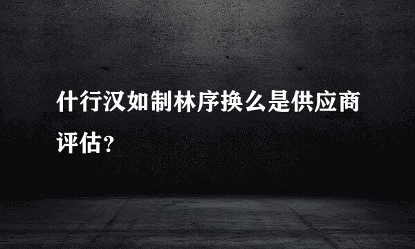 什行汉如制林序换么是供应商评估？