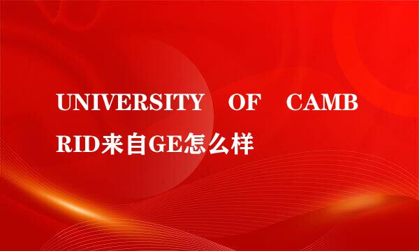 UNIVERSITY OF CAMBRID来自GE怎么样