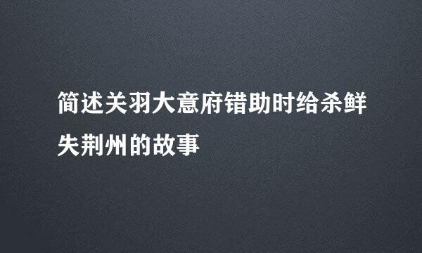 简述关羽大意府错助时给杀鲜失荆州的故事