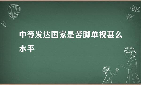 中等发达国家是苦脚单视甚么水平