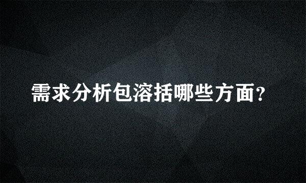 需求分析包溶括哪些方面？