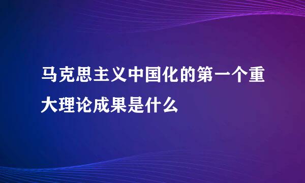 马克思主义中国化的第一个重大理论成果是什么